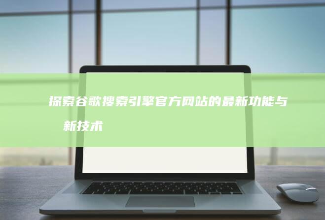 探索谷歌搜索引擎官方网站的最新功能与创新技术