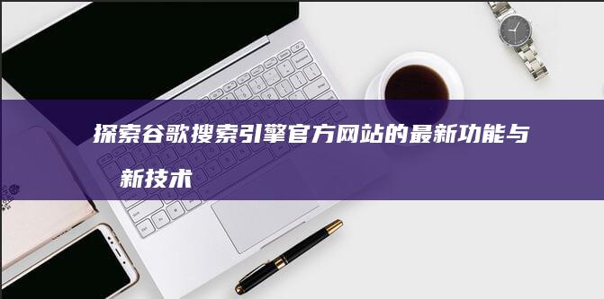 探索谷歌搜索引擎官方网站的最新功能与创新技术